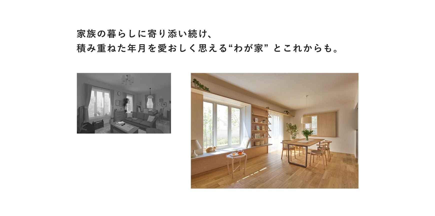 家族の暮らしに寄り添い続け、積み重ねた年月を愛おしく思える“わが家” とこれからも。
