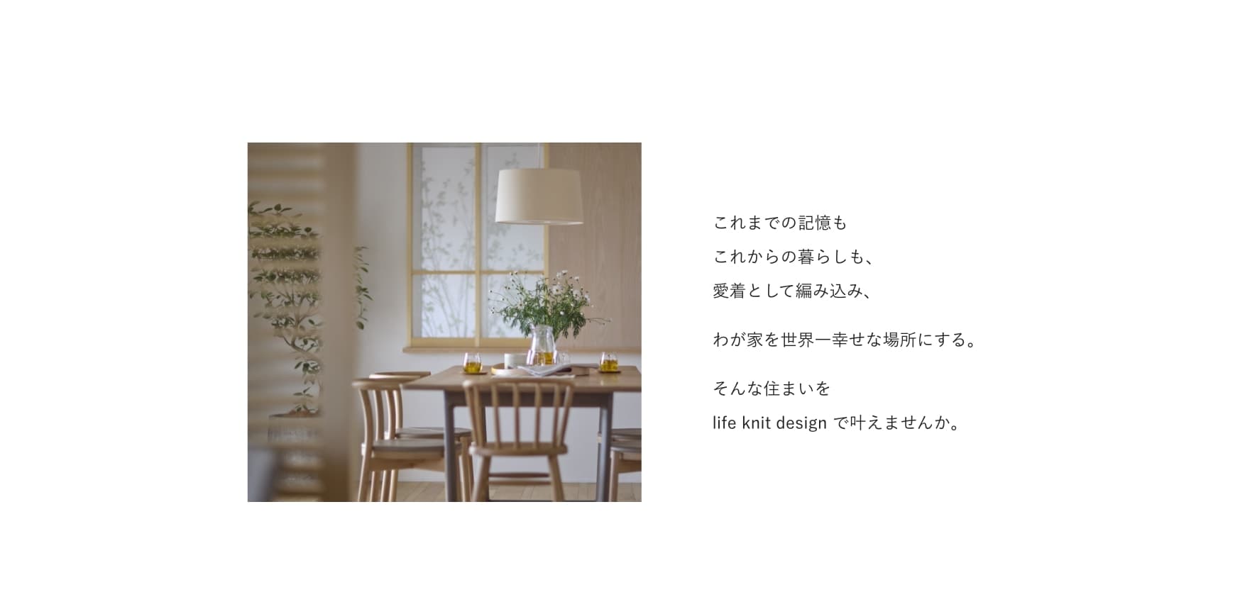これまでの記憶もこれからの暮らしも、愛着として編み込み、わが家を世界一幸せな場所にする。そんな住まいをlife knit design で叶えませんか。